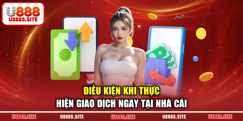 Điều kiện khi thực hiện giao dịch ngay tại nhà cái