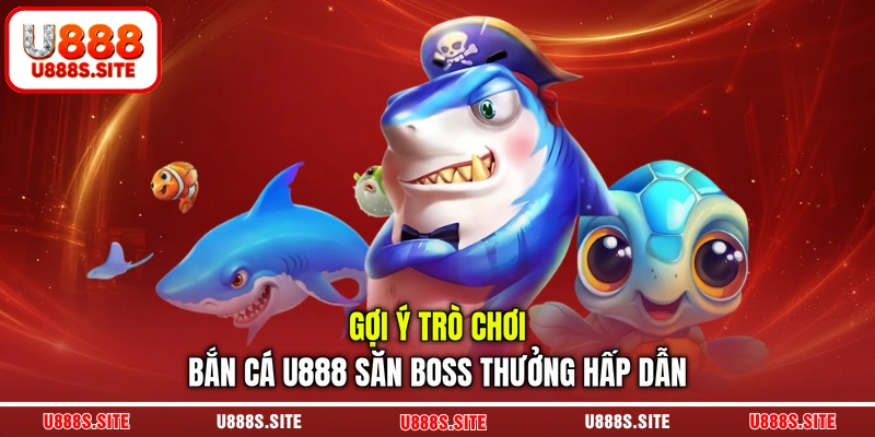 Gợi ý trò chơi bắn cá U888 săn boss thưởng hấp dẫn Gợi ý trò chơi bắn cá U888 săn boss thưởng hấp dẫn